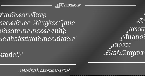 A não ser Deus, Raros são os "Amigos" que prevalecem na nossa vida, Quando o infortúnio nos bate á porta. Está Comprovado!!!... Frase de Deolinda Ascensão Grilo.