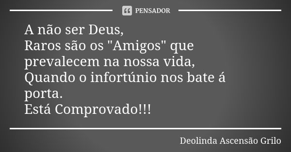 A não ser Deus, Raros são os "Amigos" que prevalecem na nossa vida, Quando o infortúnio nos bate á porta. Está Comprovado!!!... Frase de Deolinda Ascensão Grilo.