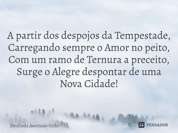⁠A partir dos despojos da Tempestade,
Carregando sempre o Amor no peito,
Com um ramo de Ternura a preceito,
Surge o Alegre despontar de uma
Nova Cidade!... Frase de Deolinda Ascensão Grilo.