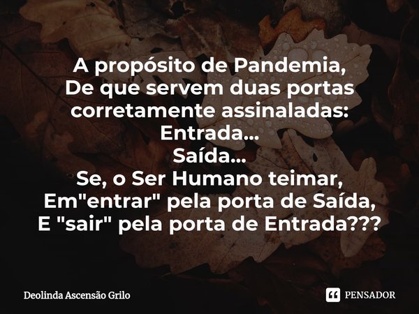 ⁠A propósito de Pandemia,
De que servem duas portas
corretamente assinaladas:
Entrada...
Saída...
Se, o Ser Humano teimar,
Em "entrar" pela porta de S... Frase de Deolinda Ascensão Grilo.