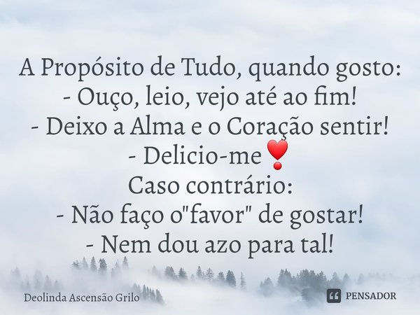 A Propósito de Tudo, quando gosto:
- Ouço, leio, vejo até ao fim!
- Deixo a Alma e o Coração sentir!
- Delicio-me❣
Caso contrário:
- Não faço o "favor&quo... Frase de Deolinda Ascensão Grilo.