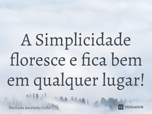 ⁠A Simplicidade floresce e fica bem em qualquer lugar!... Frase de Deolinda Ascensão Grilo.