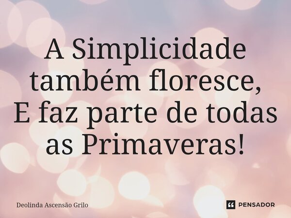 ⁠A Simplicidade também floresce, E faz parte de todas as Primaveras!... Frase de Deolinda Ascensão Grilo.