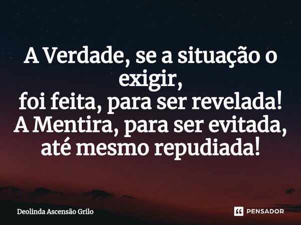 ⁠⁠A Verdade, se a situação o exigir, foi feita, para ser revelada! A Mentira, para ser evitada, até mesmo repudiada!... Frase de Deolinda Ascensão Grilo.
