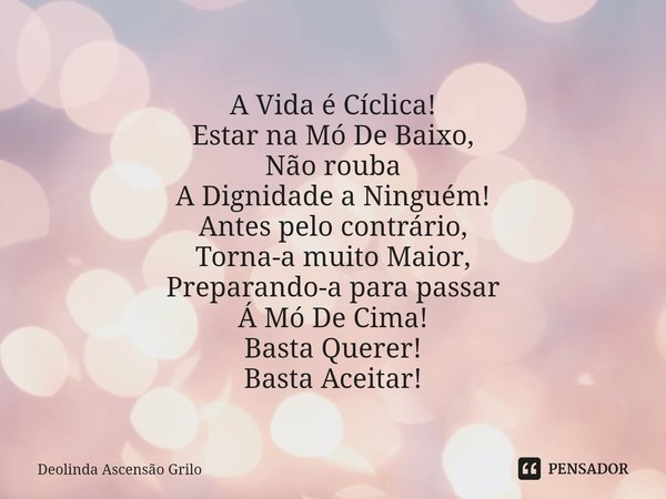 ⁠
A Vida é Cíclica!
Estar na Mó De Baixo,
Não rouba
A Dignidade a Ninguém!
Antes pelo contrário,
Torna-a muito Maior,
Preparando-a para passar
Á Mó De Cima!
Bas... Frase de Deolinda Ascensão Grilo.