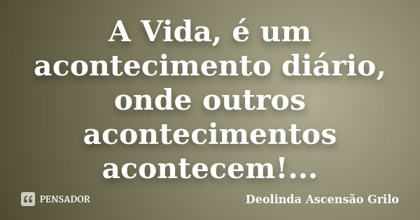 A Vida, é um acontecimento diário, onde outros acontecimentos acontecem!...... Frase de Deolinda Ascensão Grilo.