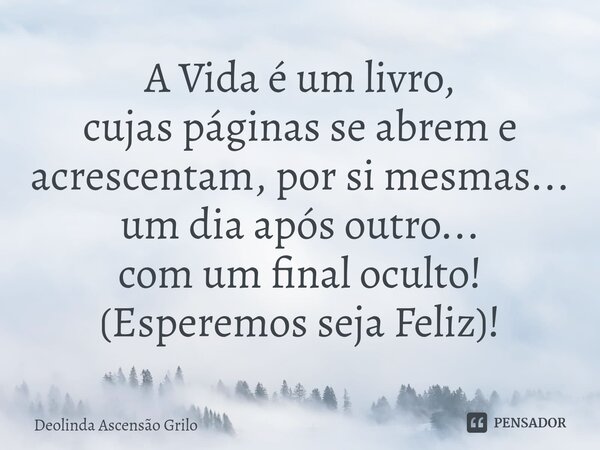 ⁠A Vida é um livro, cujas páginas se abrem e acrescentam, por si mesmas... um dia após outro... com um final oculto! (Esperemos seja Feliz)!... Frase de Deolinda Ascensão Grilo.