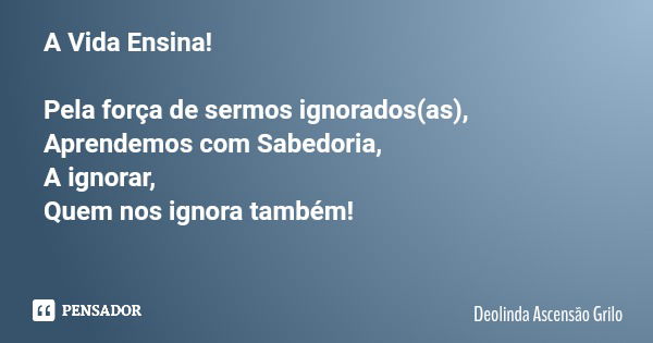 A Vida Ensina! Pela força de sermos ignorados(as), Aprendemos com Sabedoria, A ignorar, Quem nos ignora também!... Frase de Deolinda Ascensão Grilo.