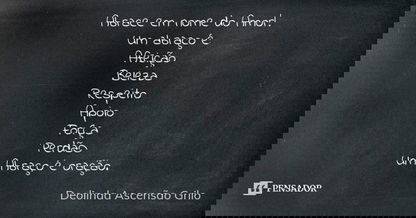 Abrace em nome do Amor! Um abraço é: Afeição Beleza Respeito Apoio ForÇa PerdãO Um Abraço é oração.... Frase de Deolinda Ascensão Grilo.