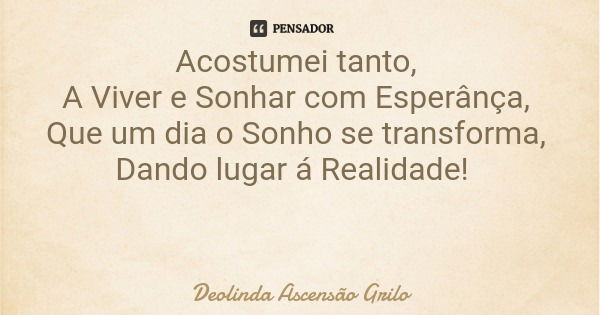 Acostumei tanto, A Viver e Sonhar com Esperânça, Que um dia o Sonho se transforma, Dando lugar á Realidade!... Frase de Deolinda Ascensão Grilo.