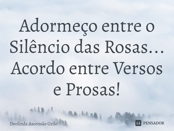 ⁠Adormeço entre o Silêncio das Rosas...
Acordo entre Versos e Prosas!... Frase de Deolinda Ascensão Grilo.