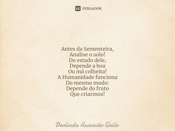 ⁠ Antes da Sementeira,
Analise o solo!
Do estado dele,
Depende a boa
Ou má colheita!
A Humanidade funciona
Do mesmo modo:
Depende do fruto
Que criarmos!... Frase de Deolinda Ascensão Grilo.