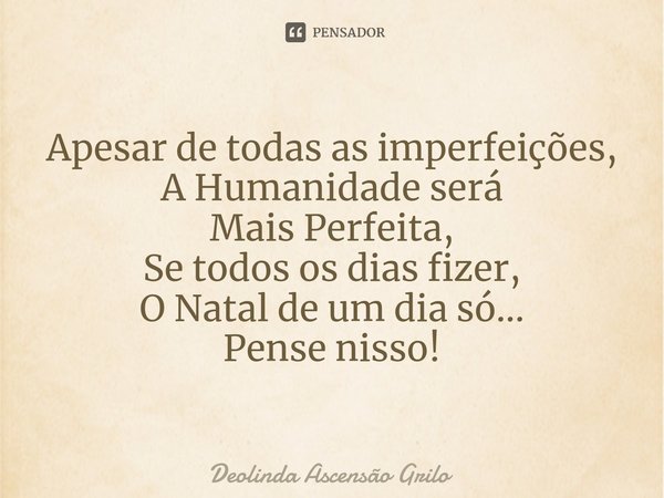 ⁠⁠Apesar de todas as imperfeições,
A Humanidade será
Mais Perfeita,
Se todos os dias fizer,
O Natal de um dia só...
Pense nisso!... Frase de Deolinda Ascensão Grilo.