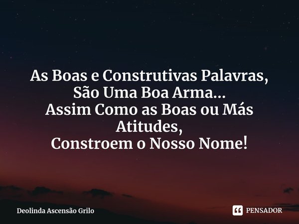 ⁠ As Boas e Construtivas Palavras,
São Uma Boa Arma...
Assim Como as Boas ou Más Atitudes,
Constroem o Nosso Nome!... Frase de Deolinda Ascensão Grilo.