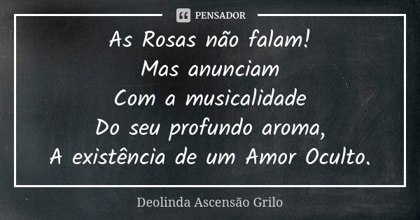 As Rosas não falam! Mas anunciam Com a musicalidade Do seu profundo aroma, A existência de um Amor Oculto.... Frase de Deolinda Ascensão Grilo.