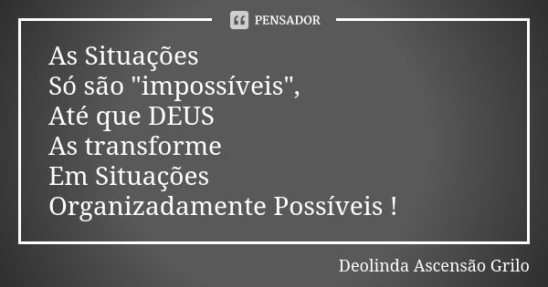 As Situações Só são "impossíveis", Até que DEUS As transforme Em Situações Organizadamente Possíveis !... Frase de Deolinda Ascensão Grilo.