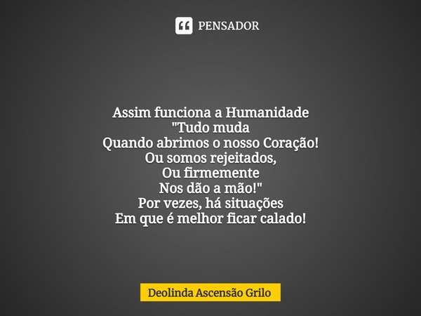 ⁠
Assim funciona a Humanidade
"Tudo muda
Quando abrimos o nosso Coração!
Ou somos rejeitados,
Ou firmemente
Nos dão a mão!"
Por vezes, há situações
Em... Frase de Deolinda Ascensão Grilo.