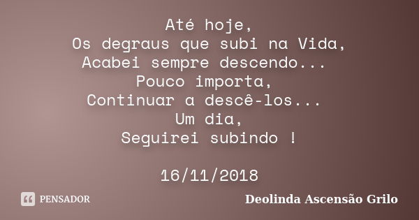 Até hoje, Os degraus que subi na Vida, Acabei sempre descendo... Pouco importa, Continuar a descê-los... Um dia, Seguirei subindo ! 16/11/2018... Frase de Deolinda Ascensão Grilo.