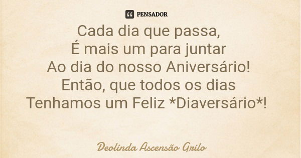 Cada dia que passa, É mais um para juntar Ao dia do nosso Aniversário! Então, que todos os dias Tenhamos um Feliz *Diaversário*!... Frase de Deolinda Ascensão Grilo.