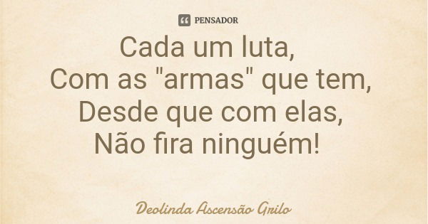 Cada um luta, Com as "armas" que tem, Desde que com elas, Não fira ninguém!... Frase de Deolinda Ascensão Grilo.