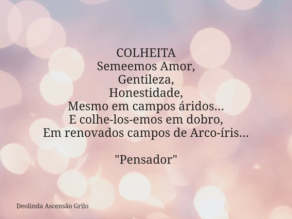 COLHEITA Semeemos Amor, Gentileza, Honestidade, Mesmo em campos áridos... E colhe-los-emos em dobro, Em renovados campos de Arco-íris... "Pensador"... Frase de Deolinda Ascensão Grilo.