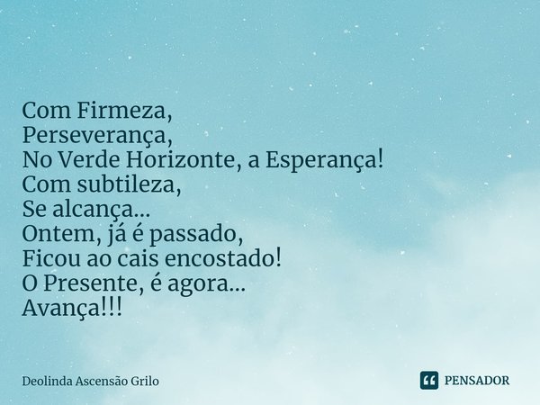 ⁠ Com Firmeza,
Perseverança,
No Verde Horizonte, a Esperança!
Com subtileza,
Se alcança...
Ontem, já é passado,
Ficou ao cais encostado!
O Presente, é agora...
... Frase de Deolinda Ascensão Grilo.