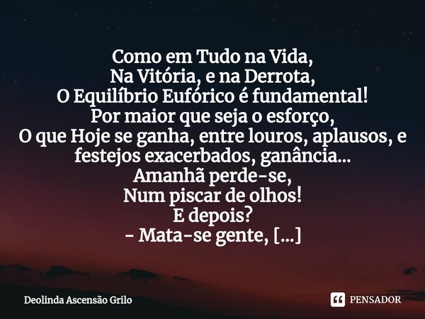 ⁠Como em Tudo na Vida,
Na Vitória, e na Derrota,
O Equilíbrio Eufórico é fundamental!
Por maior que seja o esforço,
O que Hoje se ganha, entre louros, aplausos,... Frase de Deolinda Ascensão Grilo.