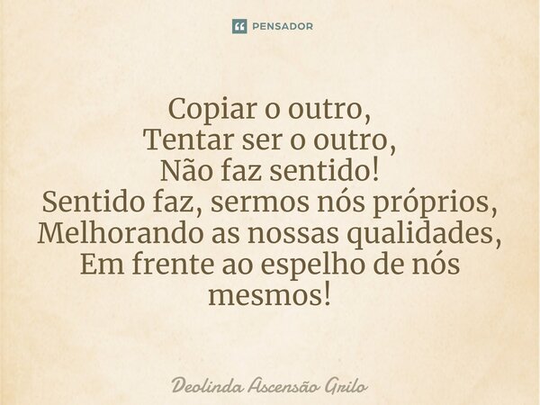 ⁠Copiar o outro, Tentar ser o outro, Não faz sentido! Sentido faz, sermos nós próprios, Melhorando as nossas qualidades, Em frente ao espelho de nós mesmos!... Frase de Deolinda Ascensão Grilo.