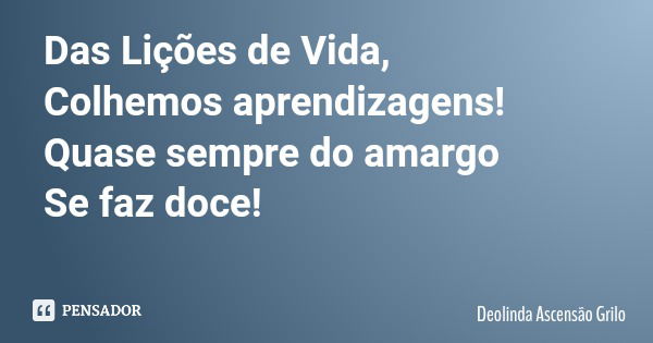 Das Lições de Vida, Colhemos aprendizagens! Quase sempre do amargo Se faz doce!... Frase de Deolinda Ascensão Grilo.