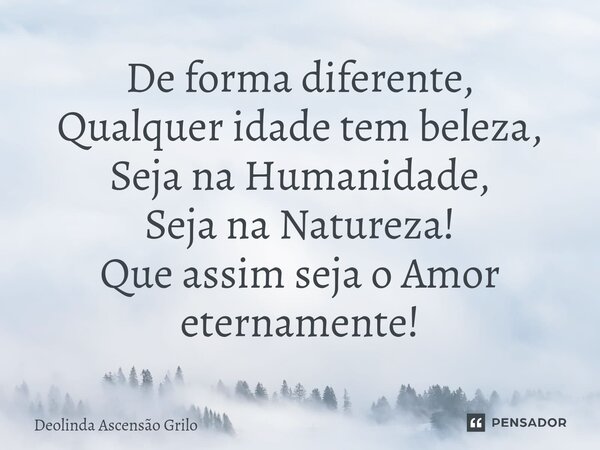 ⁠De forma diferente, Qualquer idade tem beleza, Seja na Humanidade, Seja na Natureza! Que assim seja o Amor eternamente!... Frase de Deolinda Ascensão Grilo.