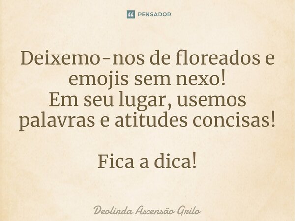 ⁠Deixemo-nos de floreados e emojis sem nexo! Em seu lugar, usemos palavras e atitudes concisas! Fica a dica!... Frase de Deolinda Ascensão Grilo.