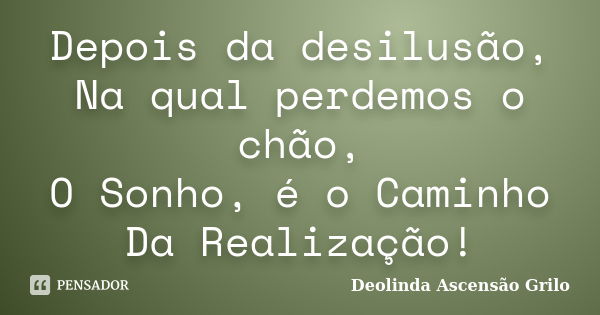 Depois da desilusão, Na qual perdemos o chão, O Sonho, é o Caminho Da Realização!... Frase de Deolinda Ascensão Grilo.