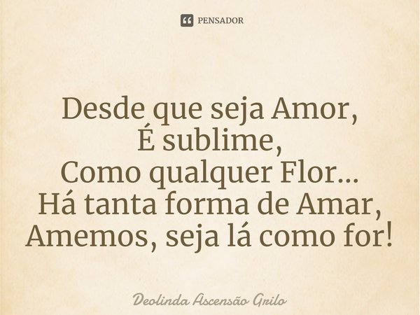 ⁠Desde que seja Amor, É sublime, Como qualquer Flor... Há tanta forma de Amar, Amemos, seja lá como for!... Frase de Deolinda Ascensão Grilo.