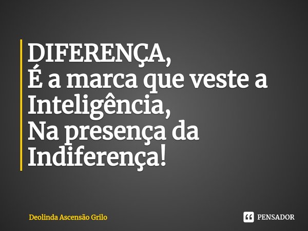 ⁠DIFERENÇA,
É a marca que veste a Inteligência,
Na presença da Indiferença!... Frase de Deolinda Ascensão Grilo.
