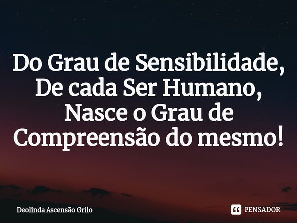 ⁠⁠Do Grau de Sensibilidade,
De cada Ser Humano,
Nasce o Grau de Compreensão do mesmo!... Frase de Deolinda Ascensão Grilo.