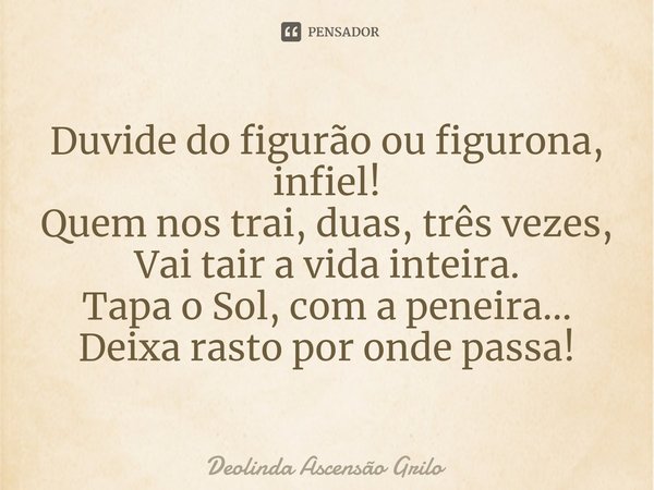 ⁠Duvide do figurão ou figurona, infiel!
Quem nos trai, duas, três vezes,
Vai tair a vida inteira.
Tapa o Sol, com a peneira...
Deixa rasto por onde passa!... Frase de Deolinda Ascensão Grilo.