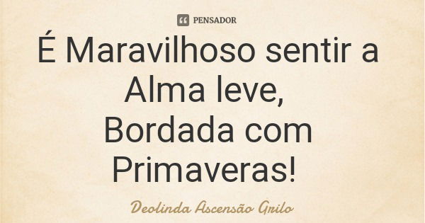 É Maravilhoso sentir a Alma leve, Bordada com Primaveras!... Frase de Deolinda Ascensão Grilo.