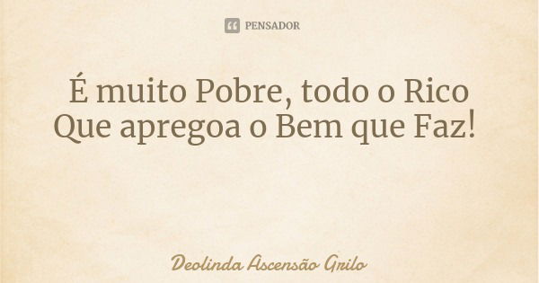 É muito Pobre, todo o Rico
Que apregoa o Bem que Faz!... Frase de Deolinda Ascensão Grilo.