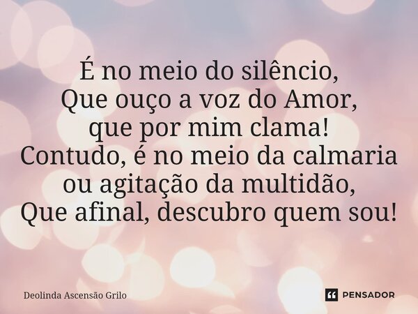 ⁠⁠É no meio do silêncio, Que ouço a voz do Amor, que por mim clama! Contudo, é no meio da calmaria ou agitação da multidão, Que afinal, descubro quem sou!... Frase de Deolinda Ascensão Grilo.