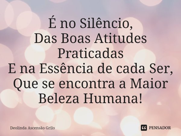 ⁠É no Silêncio,
Das Boas Atitudes Praticadas
E na Essência de cada Ser,
Que se encontra a Maior Beleza Humana!... Frase de Deolinda Ascensão Grilo.