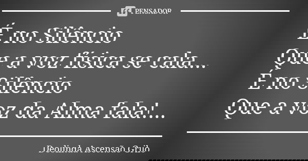 É no Silêncio Que a voz física se cala... É no Silêncio Que a voz da Alma fala!...... Frase de Deolinda Ascensão Grilo.