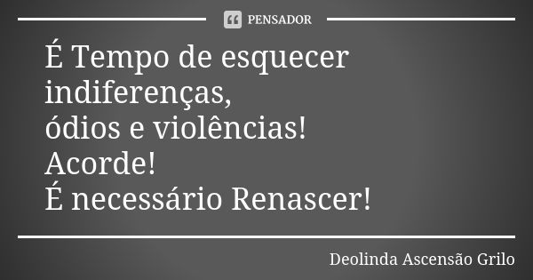 É Tempo de esquecer indiferenças,
ódios e violências!
Acorde!
É necessário Renascer!... Frase de Deolinda Ascensão Grilo.