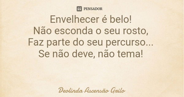 Envelhecer é belo! Não esconda o seu rosto, Faz parte do seu percurso... Se não deve, não tema!... Frase de Deolinda Ascensão Grilo.