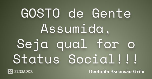 GOSTO de Gente Assumida, Seja qual for o Status Social!!!... Frase de Deolinda Ascensão Grilo.