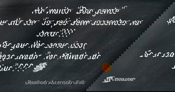 Há muito "Boa gente" Que diz ter "os pés bem assentes na terra"!!! De que lhe serve isso, Se a cabeça andar "no Mundo da Lua"??? 🤔... Frase de Deolinda Ascensão Grilo.