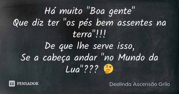 Há muito "Boa gente" Que diz ter "os pés bem assentes na terra"!!! De que lhe serve isso, Se a cabeça andar "no Mundo da Lua"??? 🤔... Frase de Deolinda Ascensão Grilo.