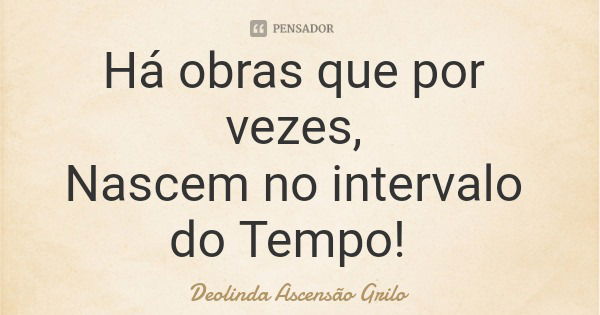 Há obras que por vezes, Nascem no intervalo do Tempo!... Frase de Deolinda Ascensão Grilo.