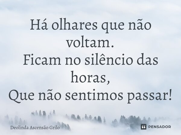 ⁠Há olhares que não voltam. Ficam no silêncio das horas, Que não sentimos passar!... Frase de Deolinda Ascensão Grilo.
