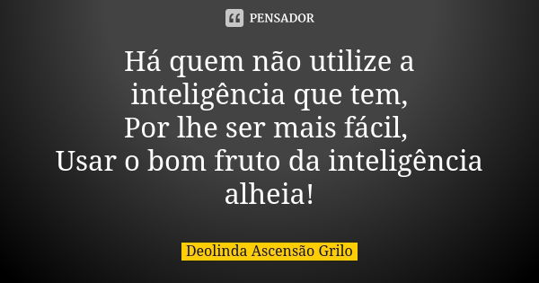 Há quem não utilize a inteligência que tem, Por lhe ser mais fácil, Usar o bom fruto da inteligência alheia!... Frase de Deolinda Ascensão Grilo.