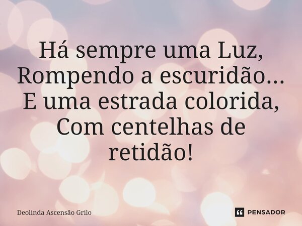 ⁠Há sempre uma Luz, Rompendo a escuridão... E uma estrada colorida, Com centelhas de retidão!... Frase de Deolinda Ascensão Grilo.